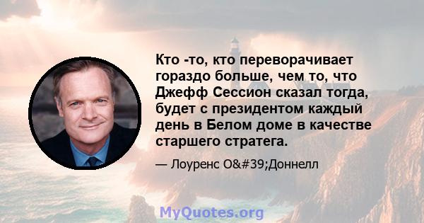 Кто -то, кто переворачивает гораздо больше, чем то, что Джефф Сессион сказал тогда, будет с президентом каждый день в Белом доме в качестве старшего стратега.