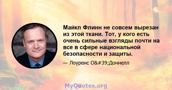 Майкл Флинн не совсем вырезан из этой ткани. Тот, у кого есть очень сильные взгляды почти на все в сфере национальной безопасности и защиты.