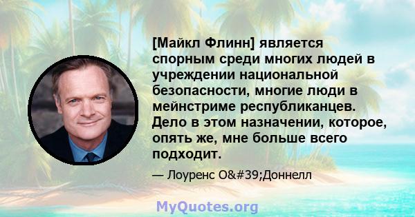 [Майкл Флинн] является спорным среди многих людей в учреждении национальной безопасности, многие люди в мейнстриме республиканцев. Дело в этом назначении, которое, опять же, мне больше всего подходит.