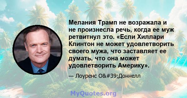 Мелания Трамп не возражала и не произнесла речь, когда ее муж ретвитнул это. «Если Хиллари Клинтон не может удовлетворить своего мужа, что заставляет ее думать, что она может удовлетворить Америку».