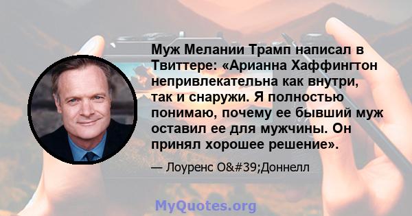 Муж Мелании Трамп написал в Твиттере: «Арианна Хаффингтон непривлекательна как внутри, так и снаружи. Я полностью понимаю, почему ее бывший муж оставил ее для мужчины. Он принял хорошее решение».