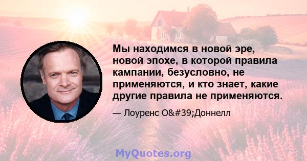 Мы находимся в новой эре, новой эпохе, в которой правила кампании, безусловно, не применяются, и кто знает, какие другие правила не применяются.