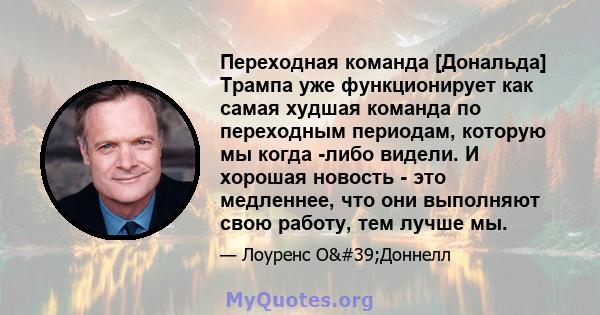 Переходная команда [Дональда] Трампа уже функционирует как самая худшая команда по переходным периодам, которую мы когда -либо видели. И хорошая новость - это медленнее, что они выполняют свою работу, тем лучше мы.