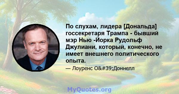 По слухам, лидера [Дональда] госсекретаря Трампа - бывший мэр Нью -Йорка Рудольф Джулиани, который, конечно, не имеет внешнего политического опыта.