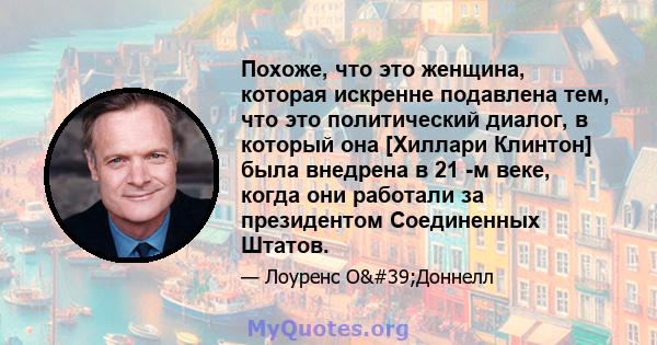 Похоже, что это женщина, которая искренне подавлена ​​тем, что это политический диалог, в который она [Хиллари Клинтон] была внедрена в 21 -м веке, когда они работали за президентом Соединенных Штатов.