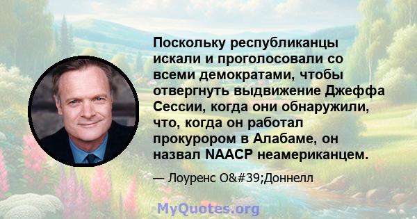 Поскольку республиканцы искали и проголосовали со всеми демократами, чтобы отвергнуть выдвижение Джеффа Сессии, когда они обнаружили, что, когда он работал прокурором в Алабаме, он назвал NAACP неамериканцем.