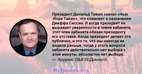 Президент Дональд Трамп сказал «Нью -Йорк Таймс», что сожалеет о назначении Джеффа Сессии. И когда президент не выражает уверенности в члене кабинета, этот член кабинета обязан президенту его отставке. Когда президент