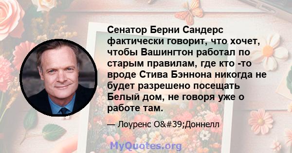 Сенатор Берни Сандерс фактически говорит, что хочет, чтобы Вашингтон работал по старым правилам, где кто -то вроде Стива Бэннона никогда не будет разрешено посещать Белый дом, не говоря уже о работе там.