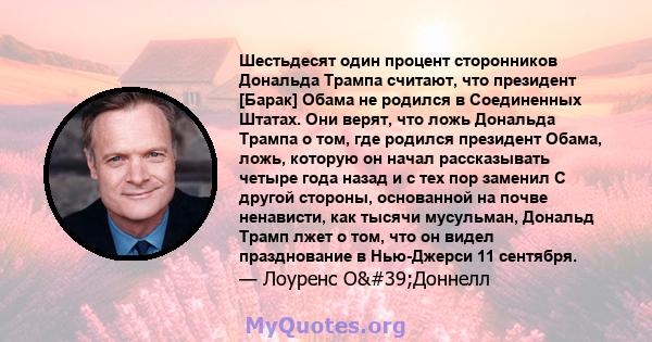 Шестьдесят один процент сторонников Дональда Трампа считают, что президент [Барак] Обама не родился в Соединенных Штатах. Они верят, что ложь Дональда Трампа о том, где родился президент Обама, ложь, которую он начал