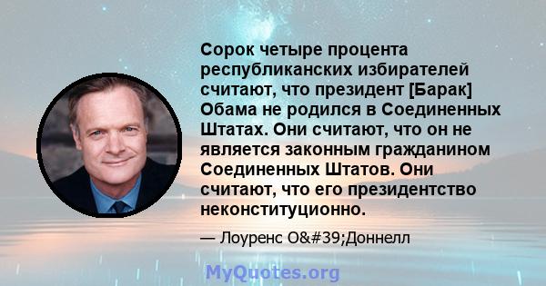 Сорок четыре процента республиканских избирателей считают, что президент [Барак] Обама не родился в Соединенных Штатах. Они считают, что он не является законным гражданином Соединенных Штатов. Они считают, что его