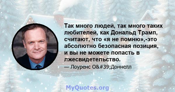 Так много людей, так много таких любителей, как Дональд Трамп, считают, что «я не помню»,-это абсолютно безопасная позиция, и вы не можете попасть в лжесвидетельство.