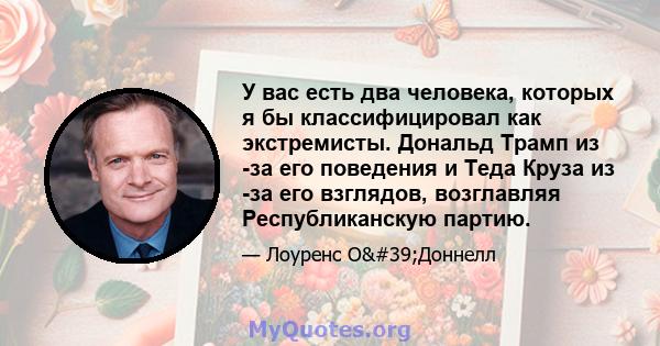 У вас есть два человека, которых я бы классифицировал как экстремисты. Дональд Трамп из -за его поведения и Теда Круза из -за его взглядов, возглавляя Республиканскую партию.