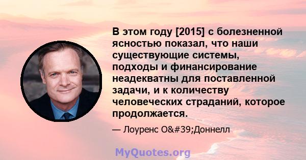 В этом году [2015] с болезненной ясностью показал, что наши существующие системы, подходы и финансирование неадекватны для поставленной задачи, и к количеству человеческих страданий, которое продолжается.