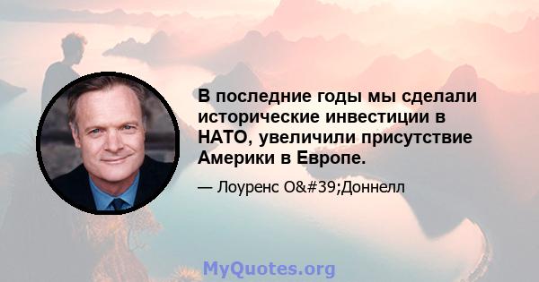 В последние годы мы сделали исторические инвестиции в НАТО, увеличили присутствие Америки в Европе.