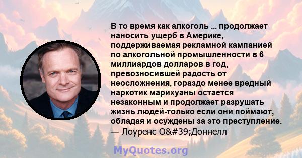 В то время как алкоголь ... продолжает наносить ущерб в Америке, поддерживаемая рекламной кампанией по алкогольной промышленности в 6 миллиардов долларов в год, превозносившей радость от неосложнения, гораздо менее