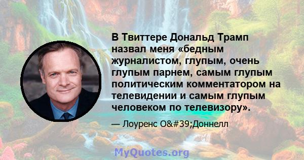 В Твиттере Дональд Трамп назвал меня «бедным журналистом, глупым, очень глупым парнем, самым глупым политическим комментатором на телевидении и самым глупым человеком по телевизору».