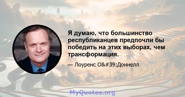 Я думаю, что большинство республиканцев предпочли бы победить на этих выборах, чем трансформация.