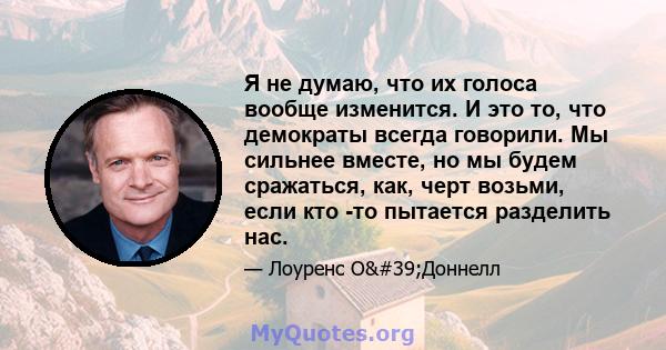 Я не думаю, что их голоса вообще изменится. И это то, что демократы всегда говорили. Мы сильнее вместе, но мы будем сражаться, как, черт возьми, если кто -то пытается разделить нас.