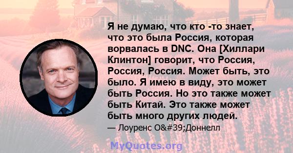 Я не думаю, что кто -то знает, что это была Россия, которая ворвалась в DNC. Она [Хиллари Клинтон] говорит, что Россия, Россия, Россия. Может быть, это было. Я имею в виду, это может быть Россия. Но это также может быть 