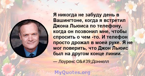 Я никогда не забуду день в Вашингтоне, когда я встретил Джона Льюиса по телефону, когда он позвонил мне, чтобы спросить о чем -то. И телефон просто дрожал в моей руке. Я не мог поверить, что Джон Льюис был на другом