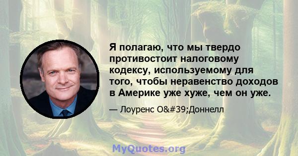 Я полагаю, что мы твердо противостоит налоговому кодексу, используемому для того, чтобы неравенство доходов в Америке уже хуже, чем он уже.