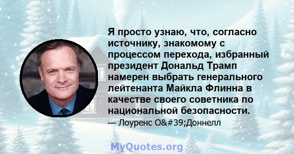 Я просто узнаю, что, согласно источнику, знакомому с процессом перехода, избранный президент Дональд Трамп намерен выбрать генерального лейтенанта Майкла Флинна в качестве своего советника по национальной безопасности.