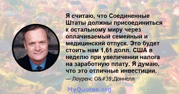 Я считаю, что Соединенные Штаты должны присоединиться к остальному миру через оплачиваемый семейный и медицинский отпуск. Это будет стоить нам 1,61 долл. США в неделю при увеличении налога на заработную плату. Я думаю,