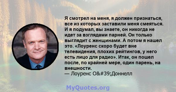 Я смотрел на меня, я должен признаться, все из которых заставили меня смеяться. И я подумал, вы знаете, он никогда не идет за взглядами парней. Он только выглядит с женщинами. А потом я нашел это. «Лоуренс скоро будет