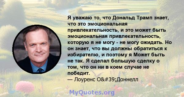 Я уважаю то, что Дональд Трамп знает, что это эмоциональная привлекательность, и это может быть эмоциональная привлекательность, которую я не могу - не могу ожидать. Но он знает, что вы должны обратиться к избирателю, и 