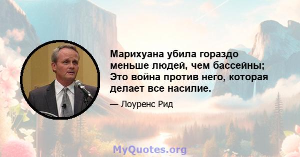 Марихуана убила гораздо меньше людей, чем бассейны; Это война против него, которая делает все насилие.