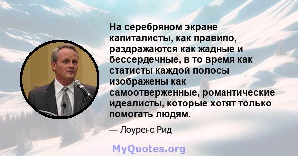 На серебряном экране капиталисты, как правило, раздражаются как жадные и бессердечные, в то время как статисты каждой полосы изображены как самоотверженные, романтические идеалисты, которые хотят только помогать людям.