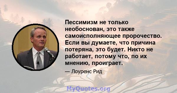 Пессимизм не только необоснован, это также самоисполняющее пророчество. Если вы думаете, что причина потеряна, это будет. Никто не работает, потому что, по их мнению, проиграет.