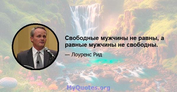 Свободные мужчины не равны, а равные мужчины не свободны.