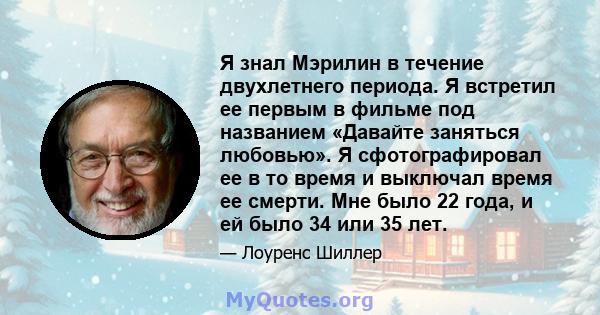 Я знал Мэрилин в течение двухлетнего периода. Я встретил ее первым в фильме под названием «Давайте заняться любовью». Я сфотографировал ее в то время и выключал время ее смерти. Мне было 22 года, и ей было 34 или 35 лет.