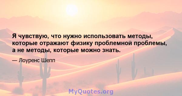 Я чувствую, что нужно использовать методы, которые отражают физику проблемной проблемы, а не методы, которые можно знать.