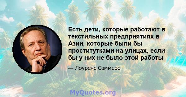 Есть дети, которые работают в текстильных предприятиях в Азии, которые были бы проститутками на улицах, если бы у них не было этой работы