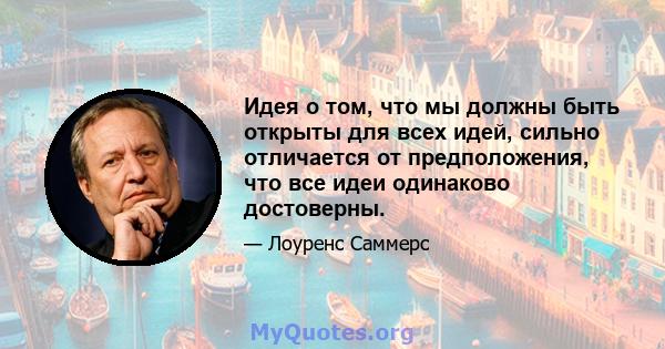 Идея о том, что мы должны быть открыты для всех идей, сильно отличается от предположения, что все идеи одинаково достоверны.