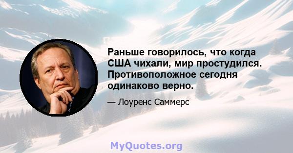 Раньше говорилось, что когда США чихали, мир простудился. Противоположное сегодня одинаково верно.