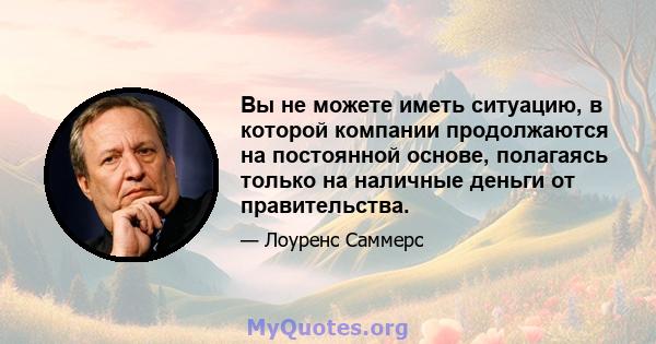 Вы не можете иметь ситуацию, в которой компании продолжаются на постоянной основе, полагаясь только на наличные деньги от правительства.