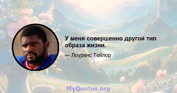 У меня совершенно другой тип образа жизни.