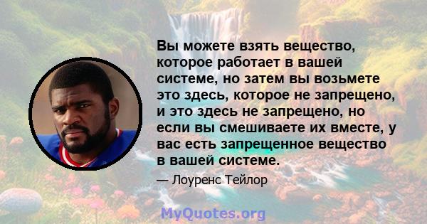 Вы можете взять вещество, которое работает в вашей системе, но затем вы возьмете это здесь, которое не запрещено, и это здесь не запрещено, но если вы смешиваете их вместе, у вас есть запрещенное вещество в вашей