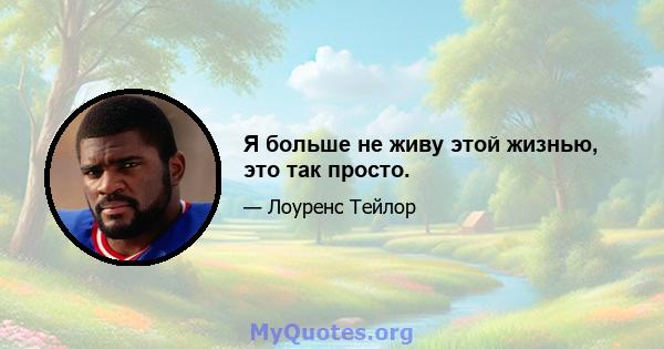 Я больше не живу этой жизнью, это так просто.