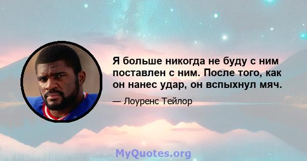 Я больше никогда не буду с ним поставлен с ним. После того, как он нанес удар, он вспыхнул мяч.