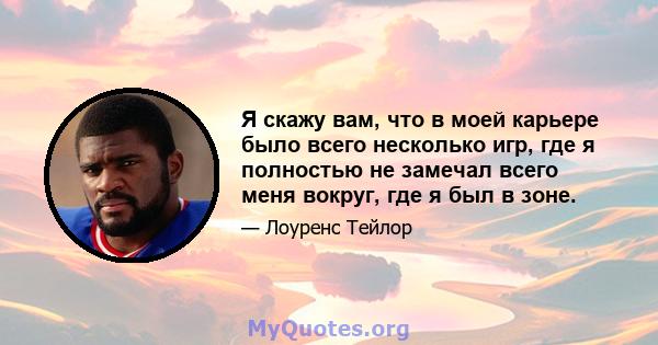 Я скажу вам, что в моей карьере было всего несколько игр, где я полностью не замечал всего меня вокруг, где я был в зоне.