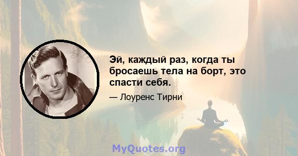 Эй, каждый раз, когда ты бросаешь тела на борт, это спасти себя.