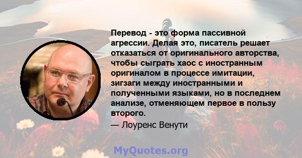 Перевод - это форма пассивной агрессии. Делая это, писатель решает отказаться от оригинального авторства, чтобы сыграть хаос с иностранным оригиналом в процессе имитации, зигзаги между иностранными и полученными