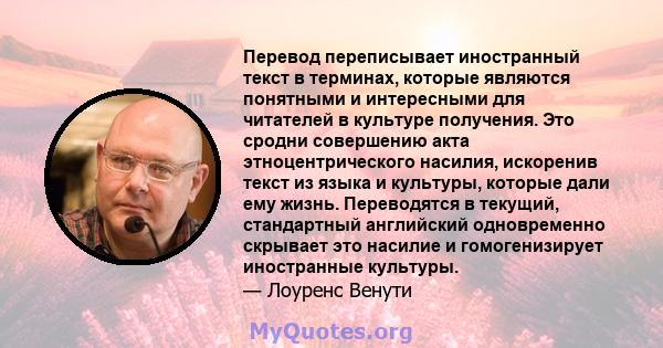 Перевод переписывает иностранный текст в терминах, которые являются понятными и интересными для читателей в культуре получения. Это сродни совершению акта этноцентрического насилия, искоренив текст из языка и культуры,