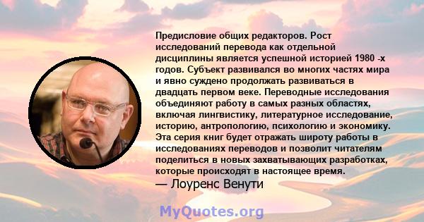 Предисловие общих редакторов. Рост исследований перевода как отдельной дисциплины является успешной историей 1980 -х годов. Субъект развивался во многих частях мира и явно суждено продолжать развиваться в двадцать