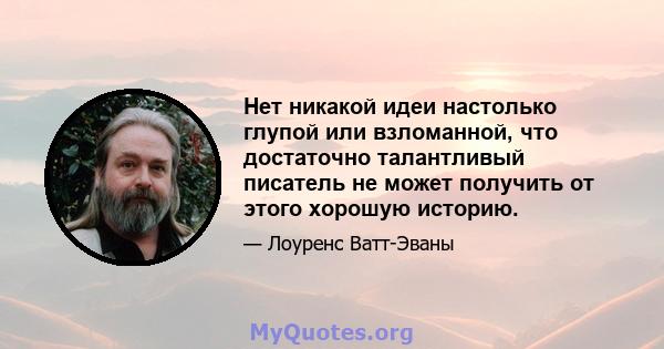 Нет никакой идеи настолько глупой или взломанной, что достаточно талантливый писатель не может получить от этого хорошую историю.