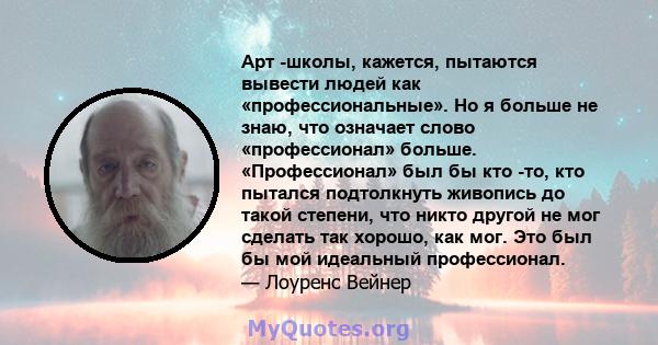 Арт -школы, кажется, пытаются вывести людей как «профессиональные». Но я больше не знаю, что означает слово «профессионал» больше. «Профессионал» был бы кто -то, кто пытался подтолкнуть живопись до такой степени, что